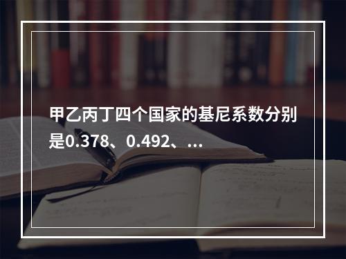 甲乙丙丁四个国家的基尼系数分别是0.378、0.492、0.