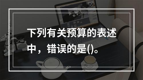 下列有关预算的表述中，错误的是()。