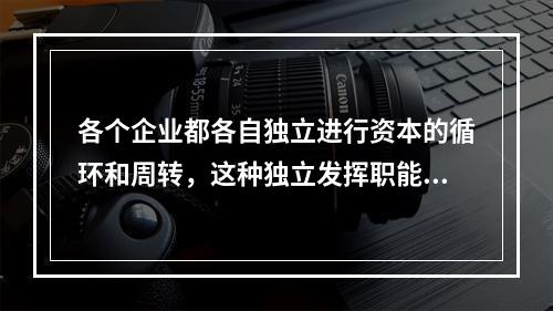 各个企业都各自独立进行资本的循环和周转，这种独立发挥职能的资