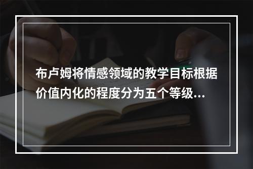 布卢姆将情感领域的教学目标根据价值内化的程度分为五个等级：接