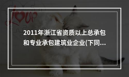 2011年浙江省资质以上总承包和专业承包建筑业企业(下同)完