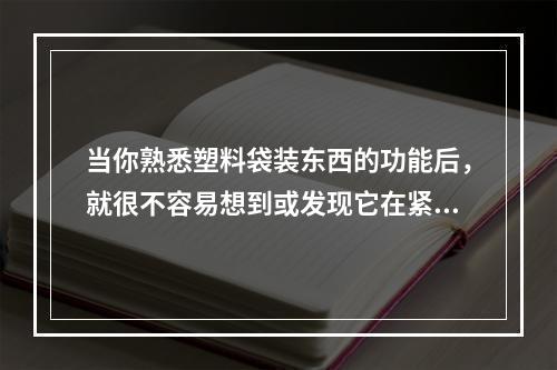 当你熟悉塑料袋装东西的功能后，就很不容易想到或发现它在紧急情