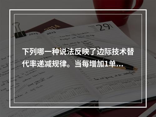 下列哪一种说法反映了边际技术替代率递减规律。当每增加1单位劳