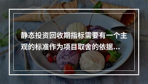 静态投资回收期指标需要有一个主观的标准作为项目取舍的依据。(