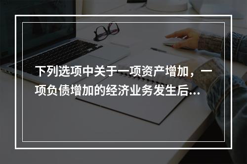 下列选项中关于一项资产增加，一项负债增加的经济业务发生后，会