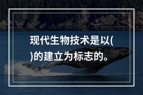 现代生物技术是以()的建立为标志的。