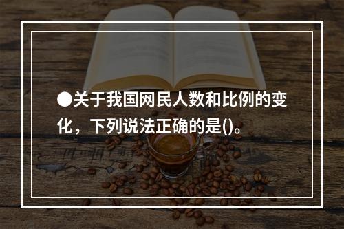 ●关于我国网民人数和比例的变化，下列说法正确的是()。