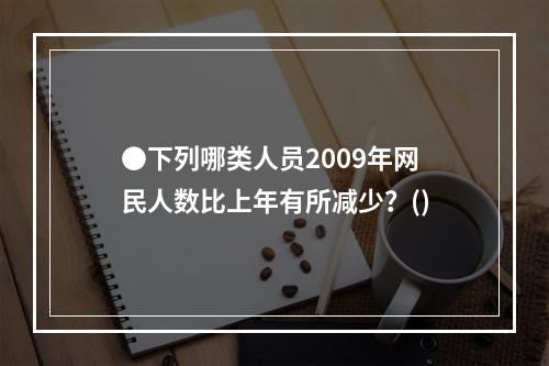 ●下列哪类人员2009年网民人数比上年有所减少？()