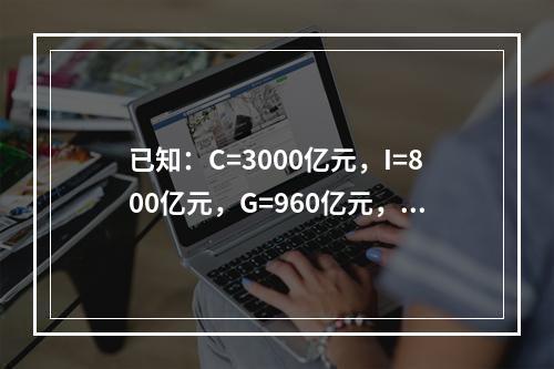 已知：C=3000亿元，I=800亿元，G=960亿元，X=