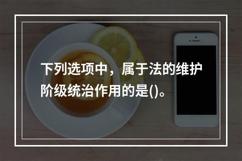 下列选项中，属于法的维护阶级统治作用的是()。