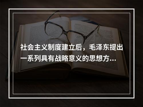 社会主义制度建立后，毛泽东提出一系列具有战略意义的思想方针，