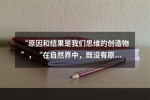 “原因和结果是我们思维的创造物”，“在自然界中，既没有原因，