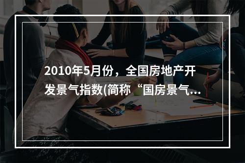 2010年5月份，全国房地产开发景气指数(简称“国房景气指数