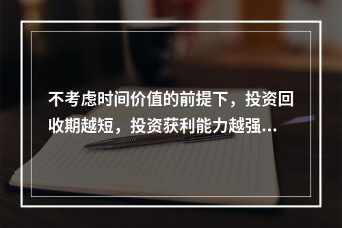 不考虑时间价值的前提下，投资回收期越短，投资获利能力越强。(