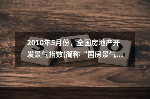 2010年5月份，全国房地产开发景气指数(简称“国房景气指数