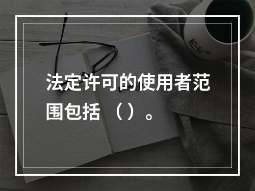 法定许可的使用者范围包括 （ ）。