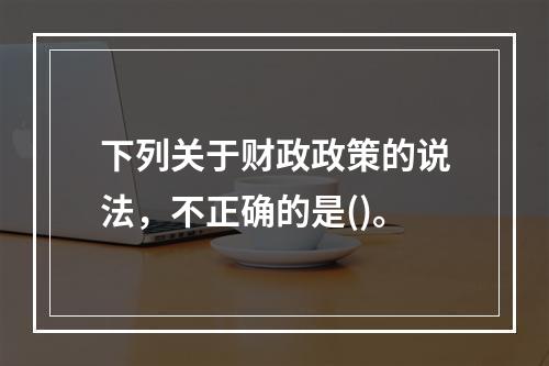 下列关于财政政策的说法，不正确的是()。