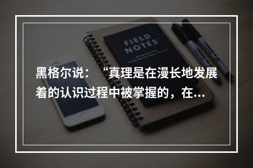 黑格尔说：“真理是在漫长地发展着的认识过程中被掌握的，在这一