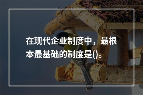 在现代企业制度中，最根本最基础的制度是()。