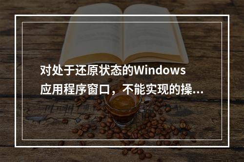 对处于还原状态的Windows应用程序窗口，不能实现的操作是