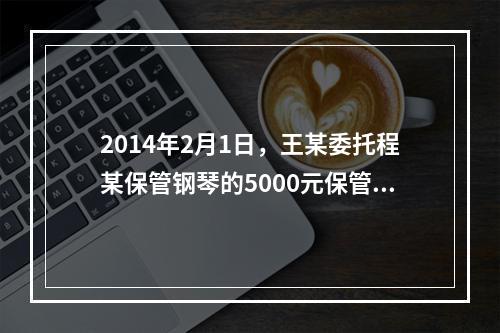 2014年2月1日，王某委托程某保管钢琴的5000元保管费到