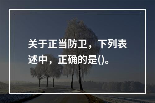 关于正当防卫，下列表述中，正确的是()。