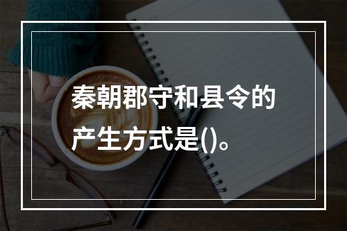 秦朝郡守和县令的产生方式是()。