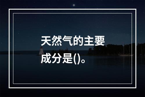 天然气的主要成分是()。