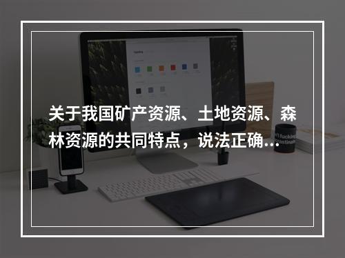 关于我国矿产资源、土地资源、森林资源的共同特点，说法正确的是