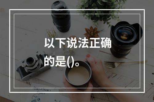 以下说法正确的是()。