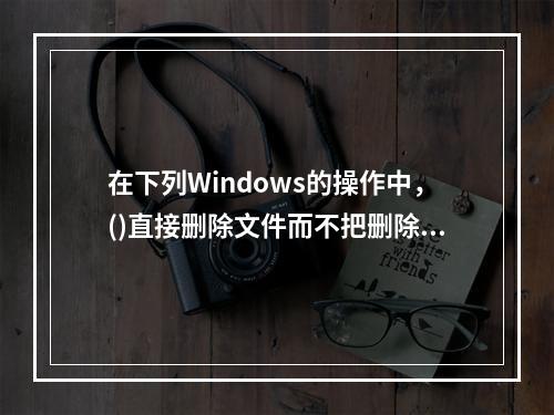 在下列Windows的操作中，()直接删除文件而不把删除文件