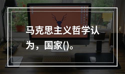 马克思主义哲学认为，国家()。