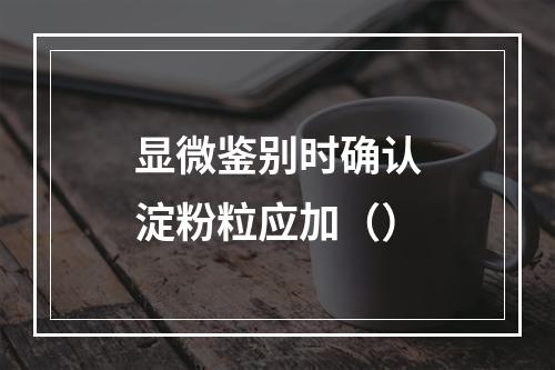 显微鉴别时确认淀粉粒应加（）