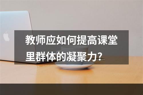 教师应如何提高课堂里群体的凝聚力?