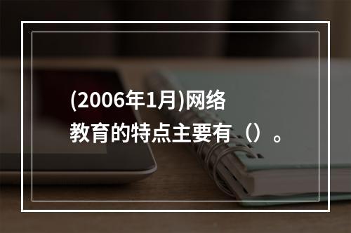 (2006年1月)网络教育的特点主要有（）。