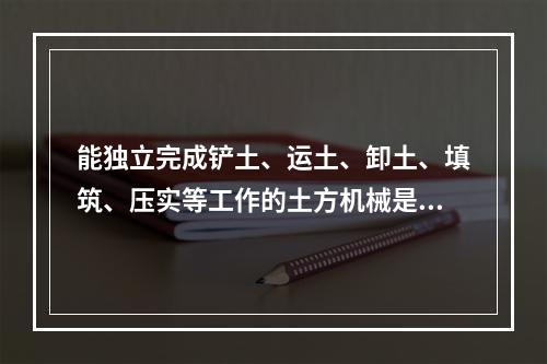 能独立完成铲土、运土、卸土、填筑、压实等工作的土方机械是（）