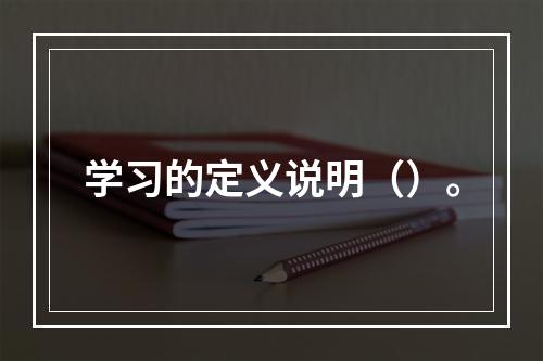 学习的定义说明（）。