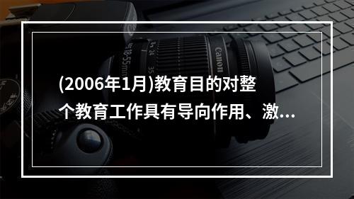 (2006年1月)教育目的对整个教育工作具有导向作用、激励作