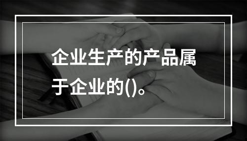 企业生产的产品属于企业的()。