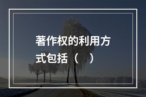 著作权的利用方式包括（　）