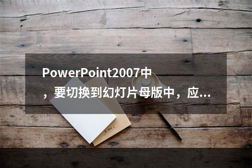 PowerPoint2007中，要切换到幻灯片母版中，应当(