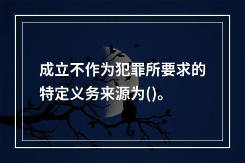 成立不作为犯罪所要求的特定义务来源为()。