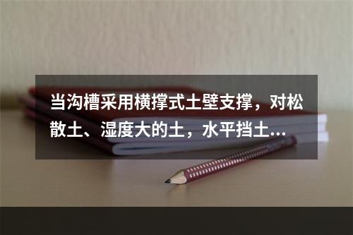 当沟槽采用横撑式土壁支撑，对松散土、湿度大的土，水平挡土板应