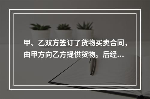 甲、乙双方签订了货物买卖合同，由甲方向乙方提供货物。后经甲方