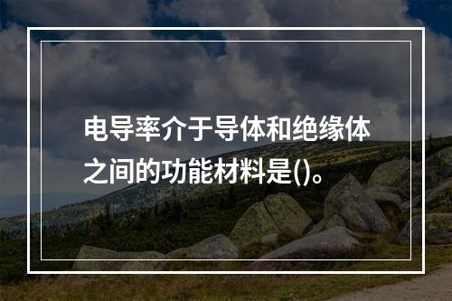 电导率介于导体和绝缘体之间的功能材料是()。