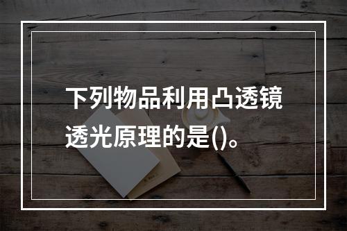 下列物品利用凸透镜透光原理的是()。