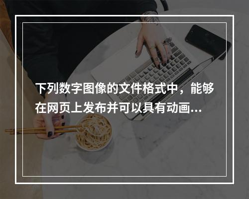 下列数字图像的文件格式中，能够在网页上发布并可以具有动画效果