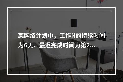 某网络计划中，工作N的持续时间为6天，最迟完成时间为第25天