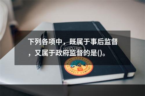 下列各项中，既属于事后监督，又属于政府监督的是()。