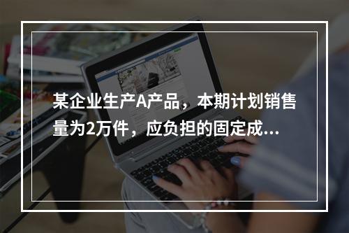 某企业生产A产品，本期计划销售量为2万件，应负担的固定成本总